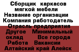 Сборщик. каркасов мягкой мебели › Название организации ­ Компания-работодатель › Отрасль предприятия ­ Другое › Минимальный оклад ­ 1 - Все города Работа » Вакансии   . Алтайский край,Алейск г.